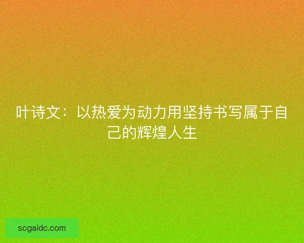 叶诗文：以热爱为动力用坚持书写属于自己的辉煌人生