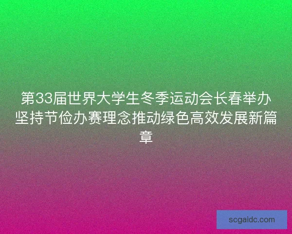 第33届世界大学生冬季运动会长春举办坚持节俭办赛理念推动绿色高效发展新篇章